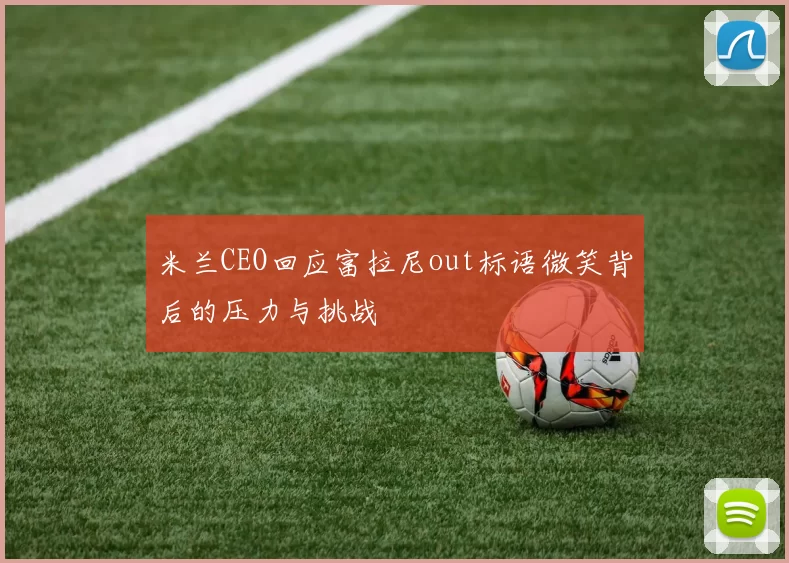 米兰CEO回应富拉尼out标语微笑背后的压力与挑战