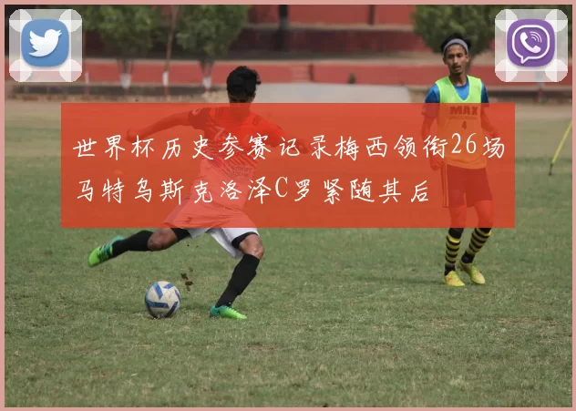 世界杯历史参赛记录梅西领衔26场马特乌斯克洛泽C罗紧随其后