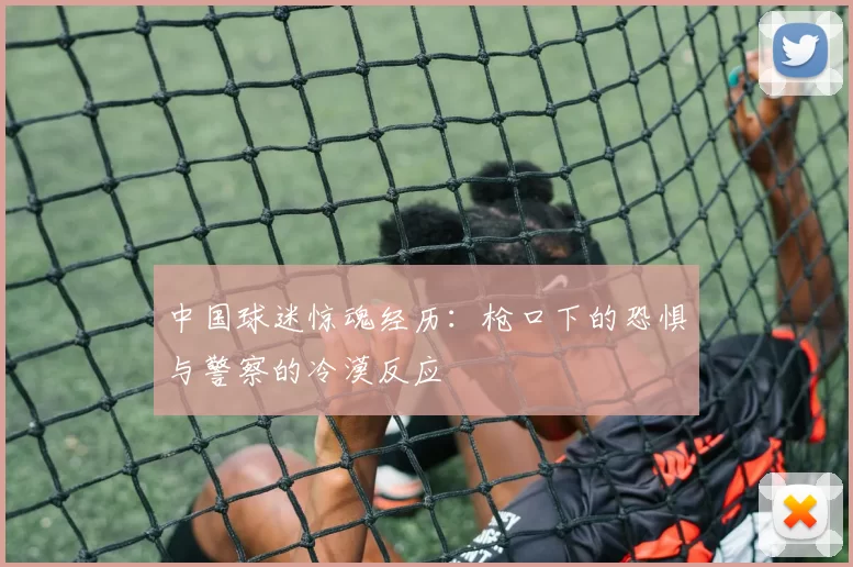 中国球迷惊魂经历：枪口下的恐惧与警察的冷漠反应