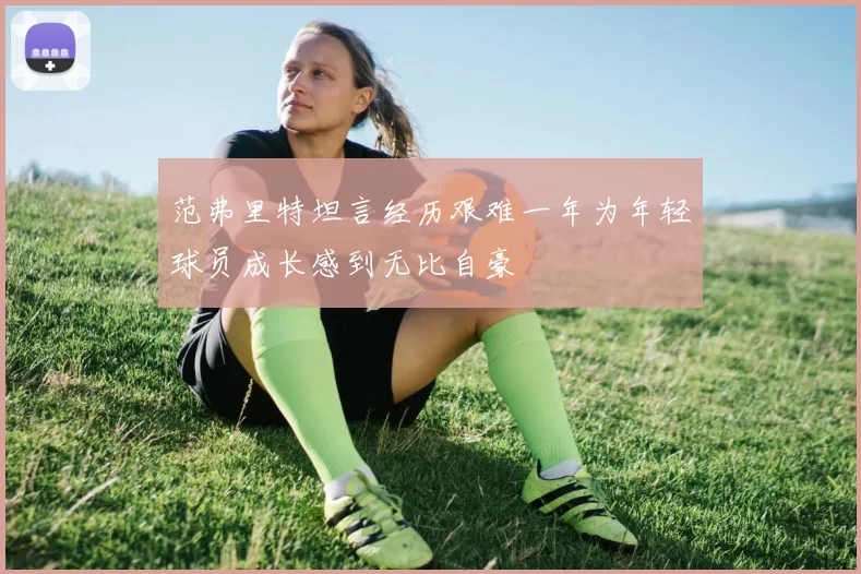 范弗里特坦言经历艰难一年为年轻球员成长感到无比自豪