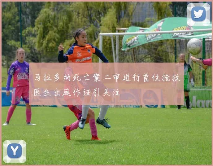马拉多纳死亡案二审进行首位抢救医生出庭作证引关注
