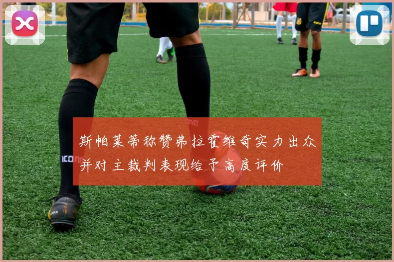 斯帕莱蒂称赞弗拉霍维奇实力出众并对主裁判表现给予高度评价