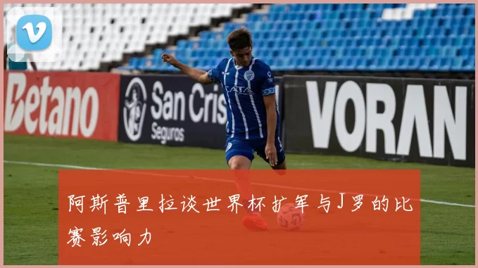 阿斯普里拉谈世界杯扩军与J罗的比赛影响力