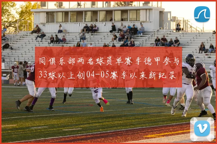 同俱乐部两名球员单赛季德甲参与33球以上创04-05赛季以来新纪录