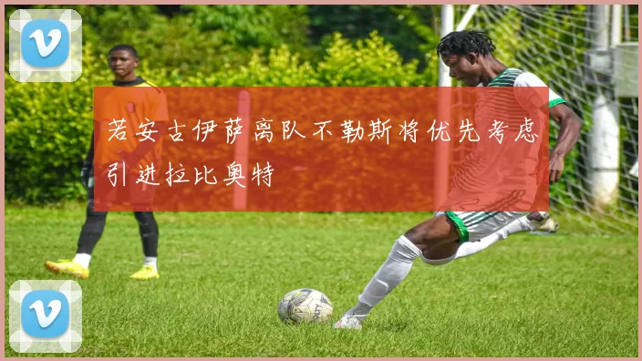 若安古伊萨离队不勒斯将优先考虑引进拉比奥特